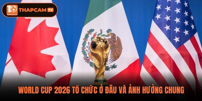 World Cup 2026 tổ chức ở đâu và ảnh hưởng chung