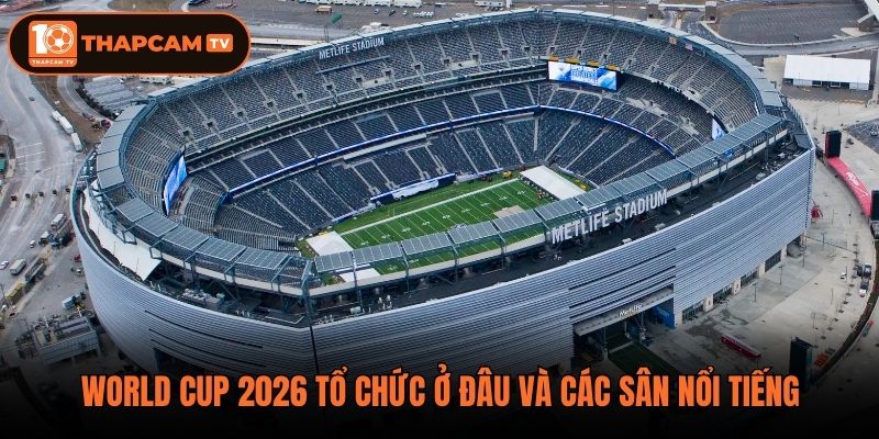 World Cup 2026 tổ chức ở đâu và các sân nổi tiếng